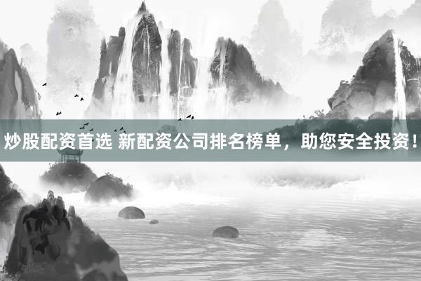 炒股配资首选 新配资公司排名榜单，助您安全投资！