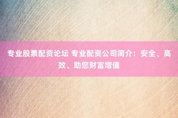 专业股票配资论坛 专业配资公司简介：安全、高效、助您财富增值