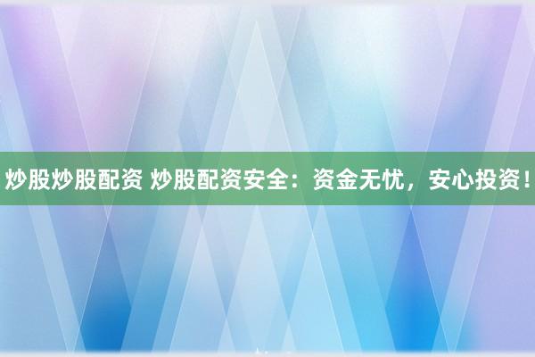 炒股炒股配资 炒股配资安全：资金无忧，安心投资！