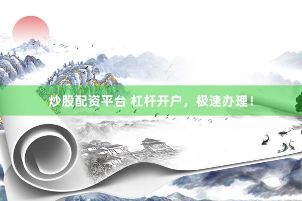 炒股配资平台 杠杆开户，极速办理！