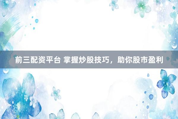 前三配资平台 掌握炒股技巧，助你股市盈利