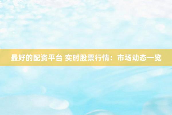最好的配资平台 实时股票行情：市场动态一览