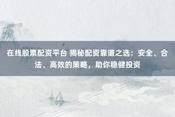 在线股票配资平台 揭秘配资靠谱之选：安全、合法、高效的策略，助你稳健投资