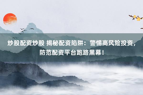 炒股配资炒股 揭秘配资陷阱：警惕高风险投资，防范配资平台跑路黑幕！
