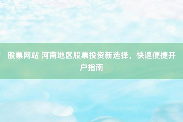 股票网站 河南地区股票投资新选择，快速便捷开户指南
